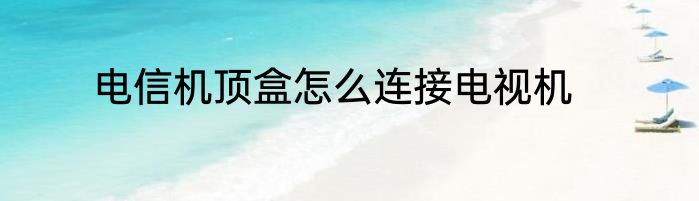 电信机顶盒怎么连接电视机