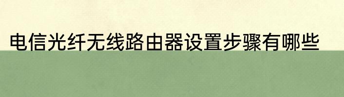 电信光纤无线路由器设置步骤有哪些