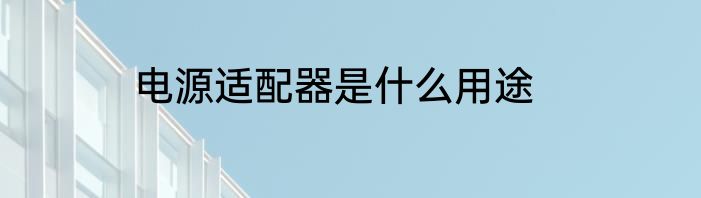 电源适配器是什么用途