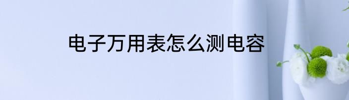 电子万用表怎么测电容
