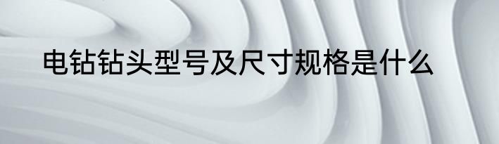 电钻钻头型号及尺寸规格是什么