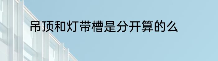 吊顶和灯带槽是分开算的么