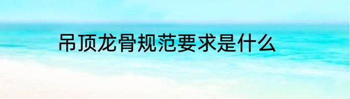 吊顶龙骨规范要求是什么