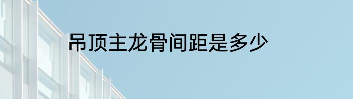吊顶主龙骨间距是多少