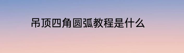 吊顶四角圆弧教程是什么