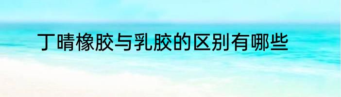 丁晴橡胶与乳胶的区别有哪些