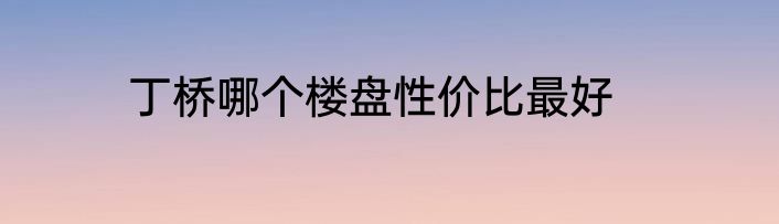 丁桥哪个楼盘性价比最好