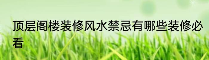 顶层阁楼装修风水禁忌有哪些装修必看