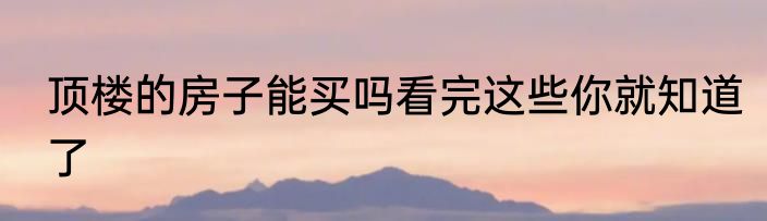 顶楼的房子能买吗看完这些你就知道了