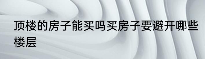 顶楼的房子能买吗买房子要避开哪些楼层