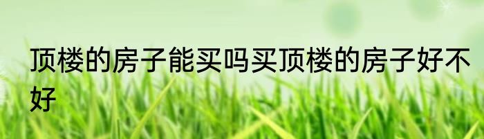 顶楼的房子能买吗买顶楼的房子好不好