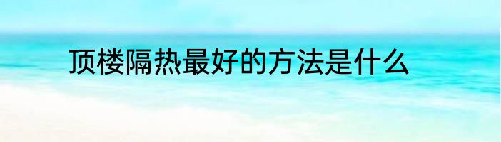 顶楼隔热最好的方法是什么
