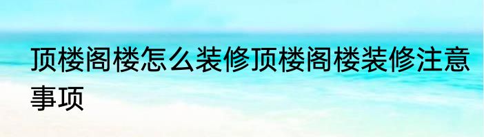 顶楼阁楼怎么装修顶楼阁楼装修注意事项
