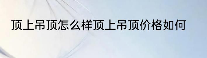顶上吊顶怎么样顶上吊顶价格如何