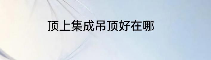 顶上集成吊顶好在哪