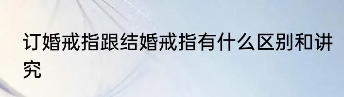订婚戒指跟结婚戒指有什么区别和讲究