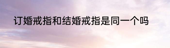 订婚戒指和结婚戒指是同一个吗