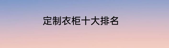定制衣柜十大排名