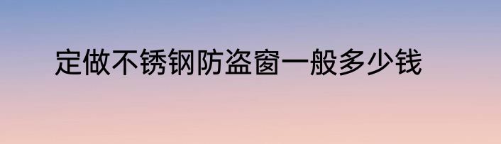定做不锈钢防盗窗一般多少钱