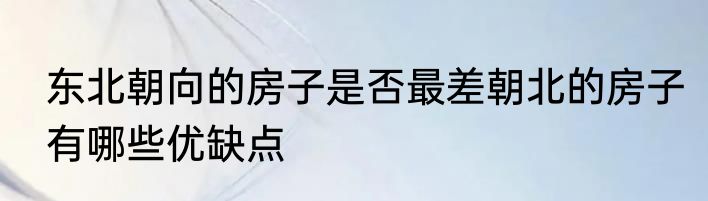 东北朝向的房子是否最差朝北的房子有哪些优缺点