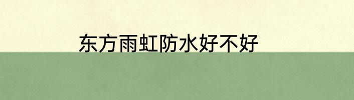 东方雨虹防水好不好