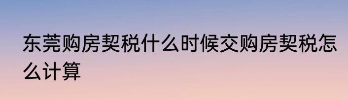 东莞购房契税什么时候交购房契税怎么计算