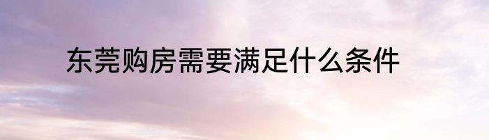 东莞购房需要满足什么条件