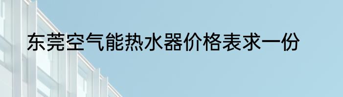 东莞空气能热水器价格表求一份