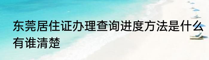 东莞居住证办理查询进度方法是什么有谁清楚