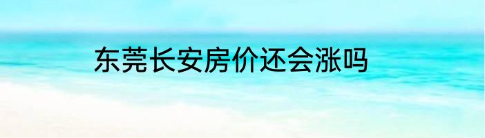 东莞长安房价还会涨吗