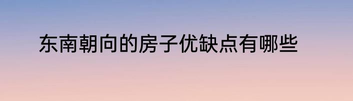 东南朝向的房子优缺点有哪些