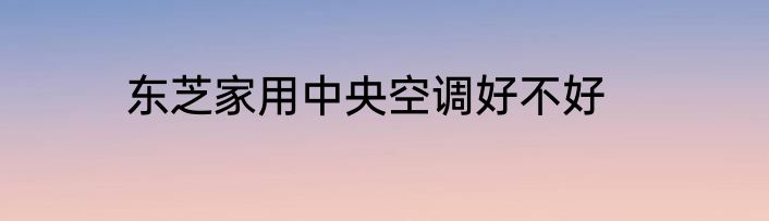 东芝家用中央空调好不好