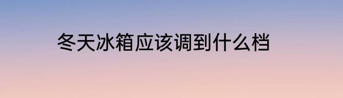 冬天冰箱应该调到什么档