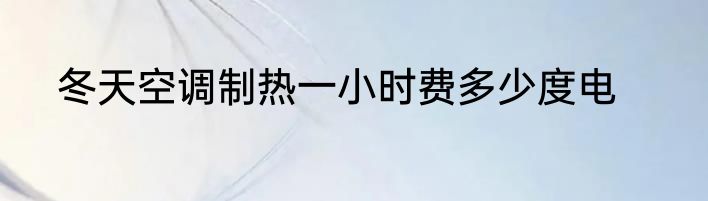冬天空调制热一小时费多少度电