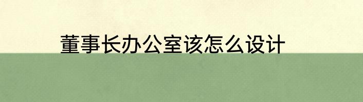 董事长办公室该怎么设计