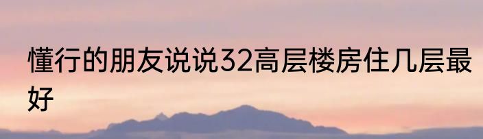 懂行的朋友说说32高层楼房住几层最好