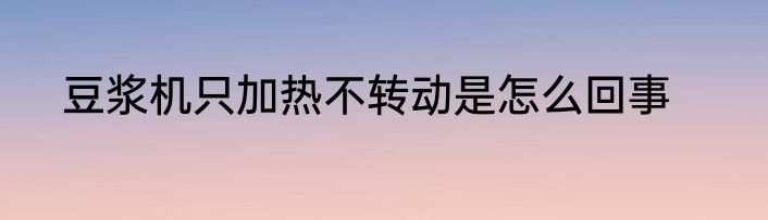 豆浆机只加热不转动是怎么回事