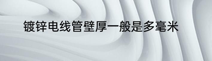 镀锌电线管壁厚一般是多毫米