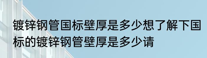 镀锌钢管国标壁厚是多少想了解下国标的镀锌钢管壁厚是多少请