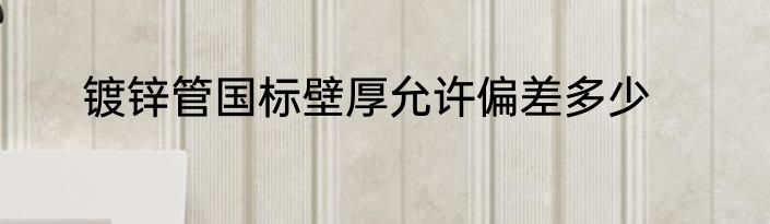 镀锌管国标壁厚允许偏差多少