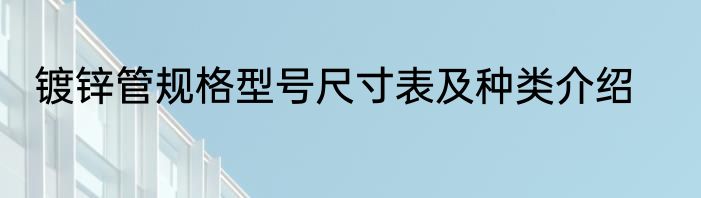镀锌管规格型号尺寸表及种类介绍