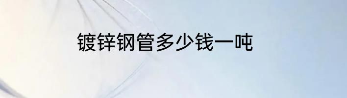 镀锌钢管多少钱一吨