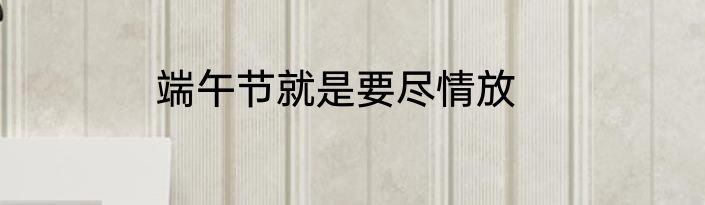 端午节就是要尽情放
