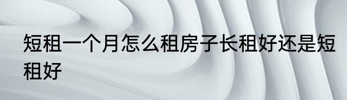 短租一个月怎么租房子长租好还是短租好