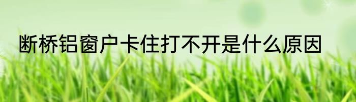 断桥铝窗户卡住打不开是什么原因