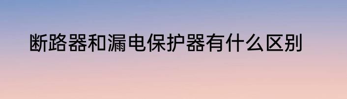 断路器和漏电保护器有什么区别