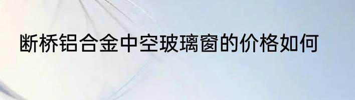 断桥铝合金中空玻璃窗的价格如何