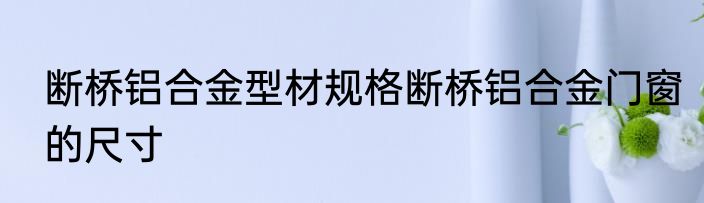 断桥铝合金型材规格断桥铝合金门窗的尺寸