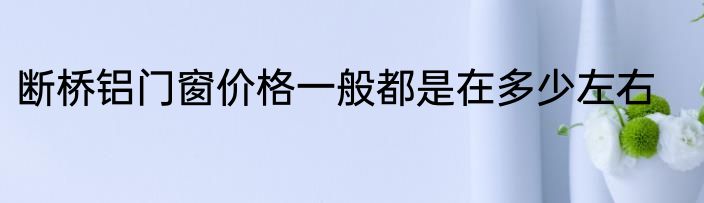 断桥铝门窗价格一般都是在多少左右