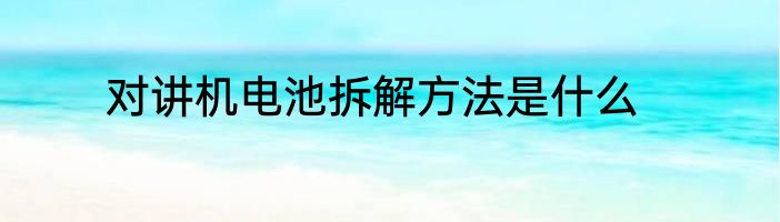 对讲机电池拆解方法是什么